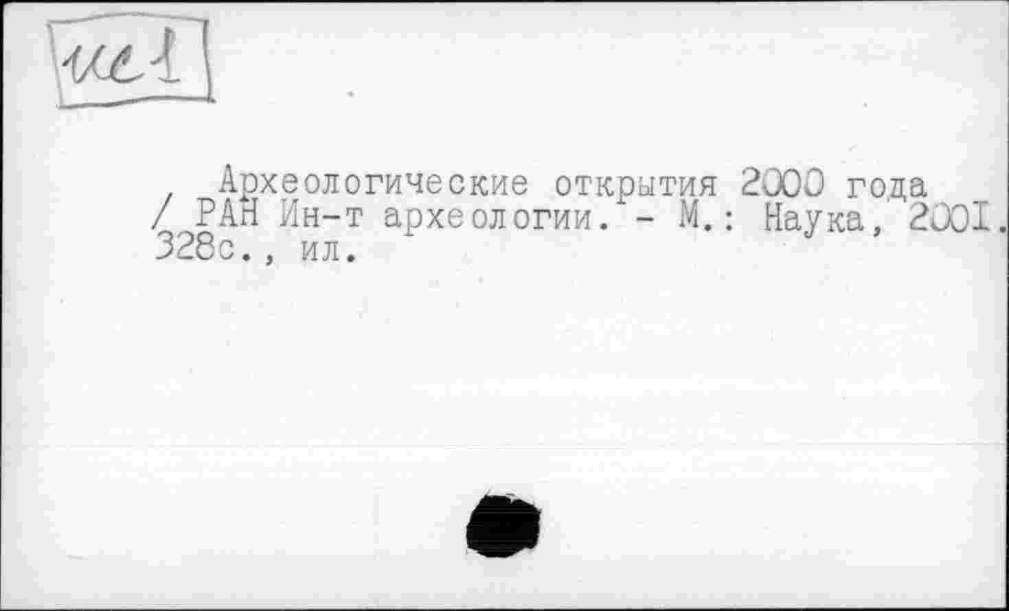 ﻿Археологические открытия 2000 года
/ РАН Ин-т археологии.*- М.: Наука, 2001 328с., ил.